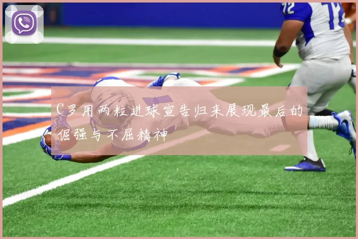 C罗用两粒进球宣告归来展现最后的倔强与不屈精神