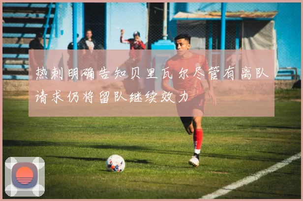 热刺明确告知贝里瓦尔尽管有离队请求仍将留队继续效力