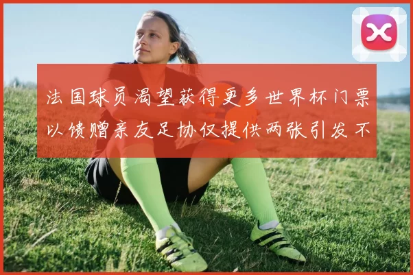 法国球员渴望获得更多世界杯门票以馈赠亲友足协仅提供两张引发不满