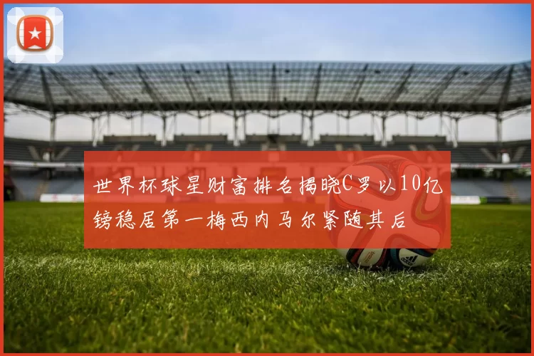 世界杯球星财富排名揭晓C罗以10亿镑稳居第一梅西内马尔紧随其后