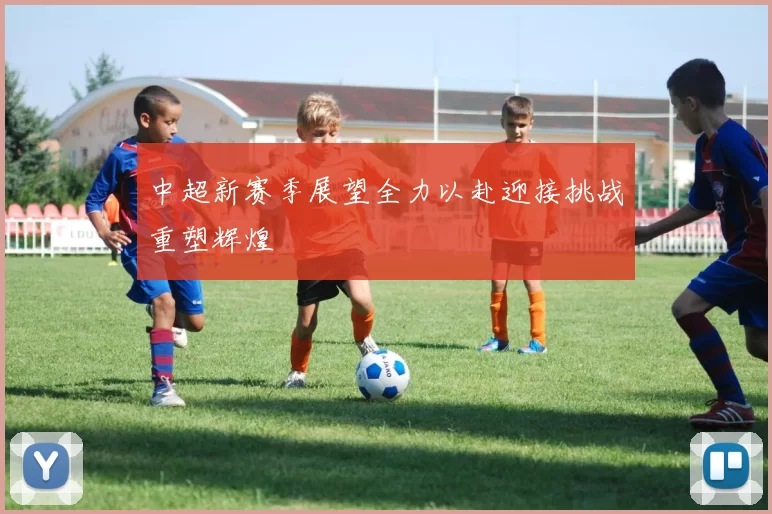 中超新赛季展望全力以赴迎接挑战重塑辉煌