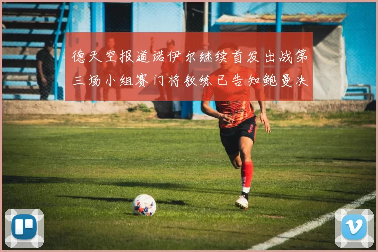 德天空报道诺伊尔继续首发出战第三场小组赛门将教练已告知鲍曼决定