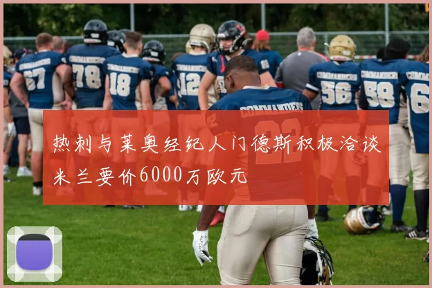 热刺与莱奥经纪人门德斯积极洽谈米兰要价6000万欧元