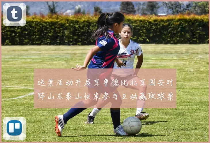 送票活动开启京鲁德比北京国安对阵山东泰山快来参与互动赢取球票
