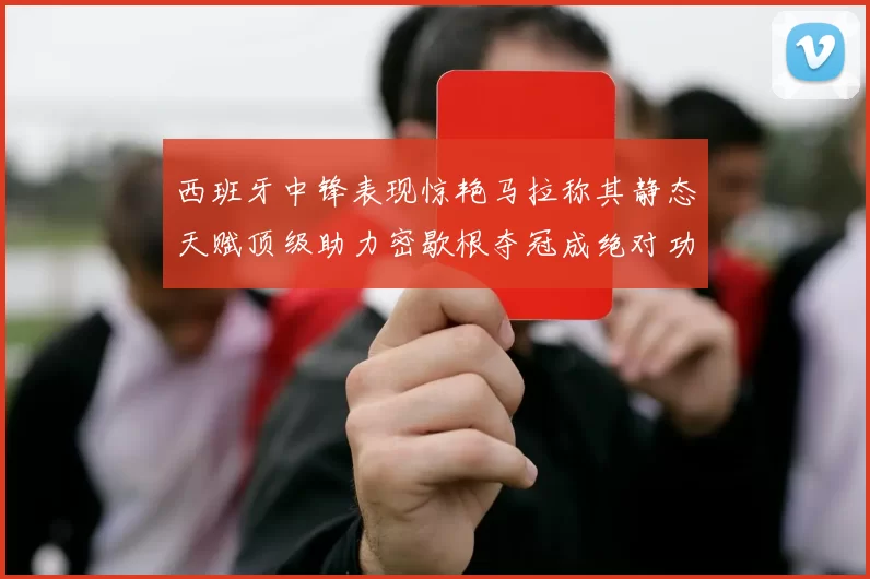 西班牙中锋表现惊艳马拉称其静态天赋顶级助力密歇根夺冠成绝对功臣