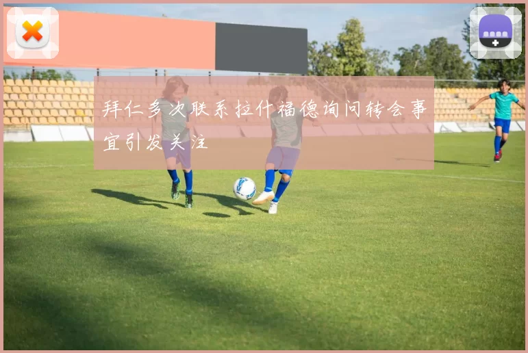 拜仁多次联系拉什福德询问转会事宜引发关注