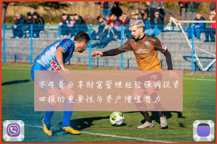 字母哥分享财富管理经验强调投资回报的重要性与资产增值潜力