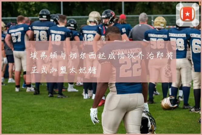 埃弗顿与切尔西达成协议乔治即将正式加盟太妃糖
