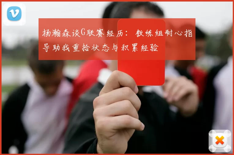 杨瀚森谈G联赛经历：教练组耐心指导助我重拾状态与积累经验